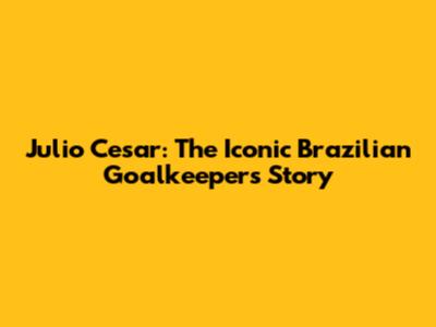 Julio Cesar: The Iconic Brazilian Goalkeeper's Story