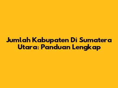 Jumlah Kabupaten Di Sumatera Utara: Panduan Lengkap