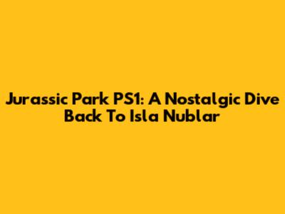 Jurassic Park PS1: A Nostalgic Dive Back To Isla Nublar