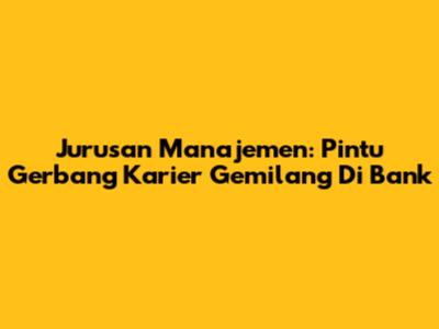 Jurusan Manajemen: Pintu Gerbang Karier Gemilang Di Bank