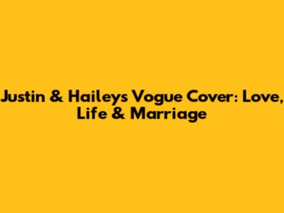 Justin & Hailey's Vogue Cover: Love, Life & Marriage