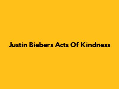Justin Bieber's Acts Of Kindness