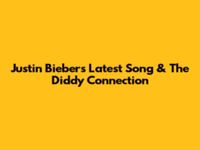 Justin Bieber's Latest Song & The Diddy Connection
