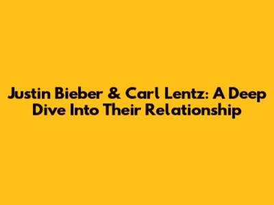 Justin Bieber & Carl Lentz: A Deep Dive Into Their Relationship