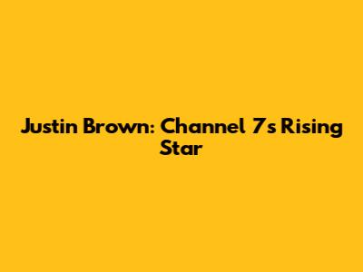 Justin Brown: Channel 7's Rising Star