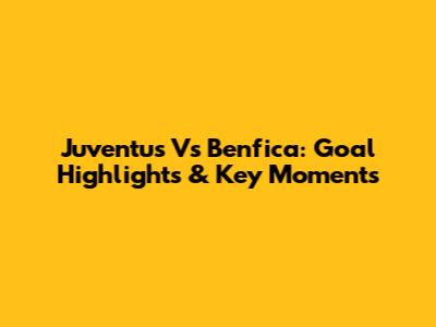 Juventus Vs Benfica: Goal Highlights & Key Moments