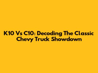 K10 Vs C10: Decoding The Classic Chevy Truck Showdown