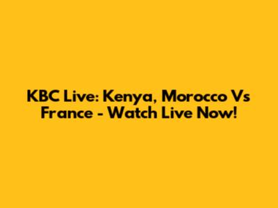 KBC Live: Kenya, Morocco Vs France - Watch Live Now!