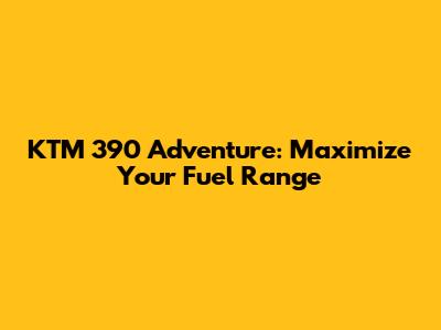 KTM 390 Adventure: Maximize Your Fuel Range
