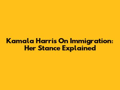 Kamala Harris On Immigration: Her Stance Explained