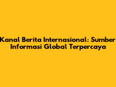 Kanal Berita Internasional: Sumber Informasi Global Terpercaya