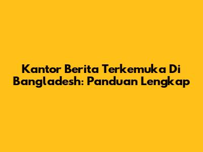 Kantor Berita Terkemuka Di Bangladesh: Panduan Lengkap