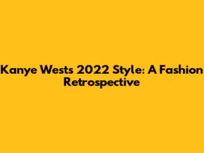 Kanye West's 2022 Style: A Fashion Retrospective
