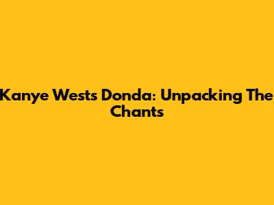 Kanye West's Donda: Unpacking The Chants