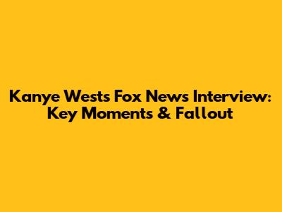 Kanye West's Fox News Interview: Key Moments & Fallout