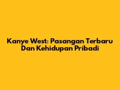 Kanye West: Pasangan Terbaru Dan Kehidupan Pribadi