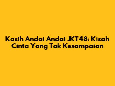Kasih Andai Andai JKT48: Kisah Cinta Yang Tak Kesampaian