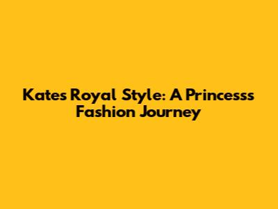 Kate's Royal Style: A Princess's Fashion Journey