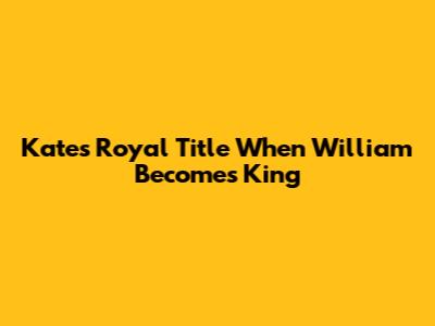 Kate's Royal Title When William Becomes King