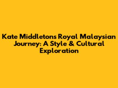 Kate Middleton's Royal Malaysian Journey: A Style & Cultural Exploration