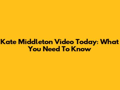 Kate Middleton Video Today: What You Need To Know