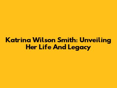 Katrina Wilson Smith: Unveiling Her Life And Legacy
