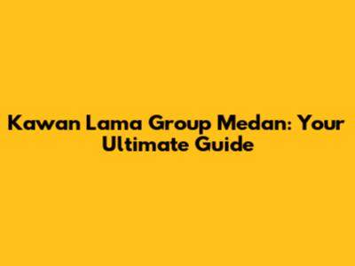 Kawan Lama Group Medan: Your Ultimate Guide