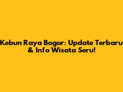 Kebun Raya Bogor: Update Terbaru & Info Wisata Seru!