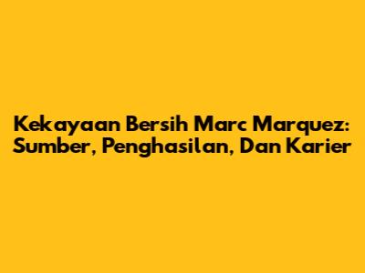 Kekayaan Bersih Marc Marquez: Sumber, Penghasilan, Dan Karier