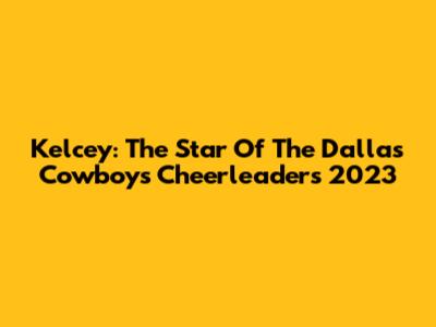 Kelcey: The Star Of The Dallas Cowboys Cheerleaders 2023