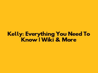 Kelly: Everything You Need To Know | Wiki & More