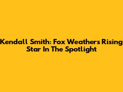 Kendall Smith: Fox Weather's Rising Star In The Spotlight