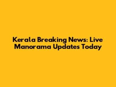 Kerala Breaking News: Live Manorama Updates Today