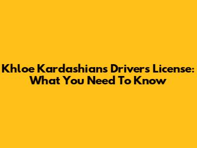 Khloe Kardashian's Driver's License: What You Need To Know