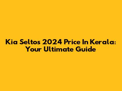 Kia Seltos 2024 Price In Kerala: Your Ultimate Guide