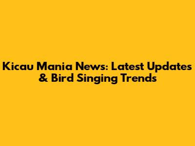 Kicau Mania News: Latest Updates & Bird Singing Trends