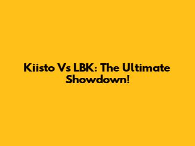 Kiisto Vs LBK: The Ultimate Showdown!