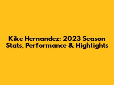 Kike Hernandez: 2023 Season Stats, Performance & Highlights