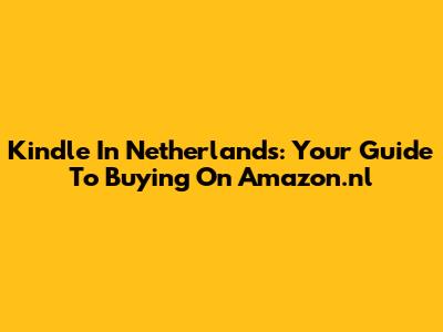 Kindle In Netherlands: Your Guide To Buying On Amazon.nl