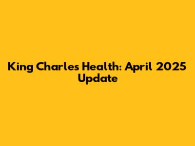 King Charles Health: April 2025 Update