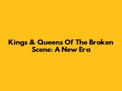 Kings & Queens Of The Broken Scene: A New Era