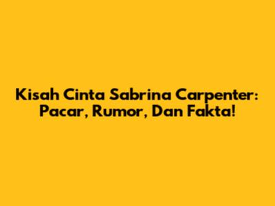 Kisah Cinta Sabrina Carpenter: Pacar, Rumor, Dan Fakta!