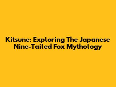 Kitsune: Exploring The Japanese Nine-Tailed Fox Mythology