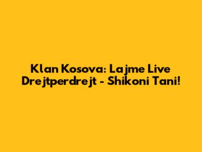 Klan Kosova: Lajme Live Drejtperdrejt - Shikoni Tani!