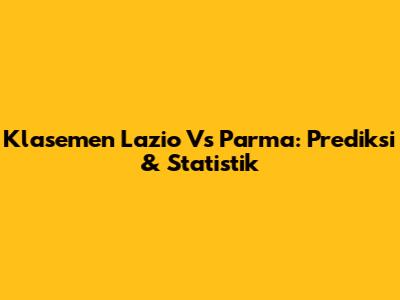 Klasemen Lazio Vs Parma: Prediksi & Statistik