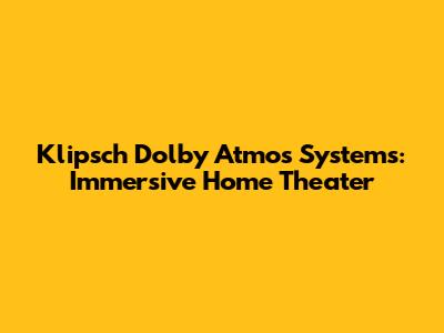 Klipsch Dolby Atmos Systems: Immersive Home Theater