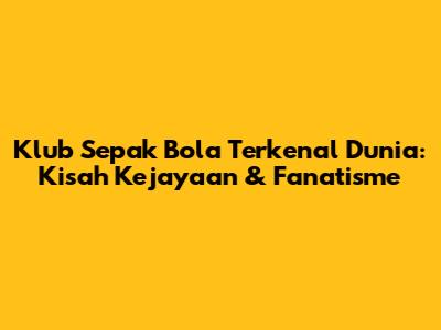Klub Sepak Bola Terkenal Dunia: Kisah Kejayaan & Fanatisme