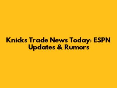 Knicks Trade News Today: ESPN Updates & Rumors