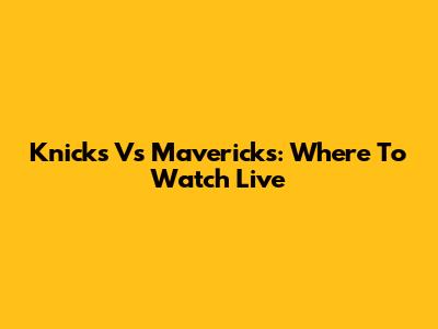 Knicks Vs Mavericks: Where To Watch Live