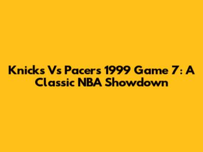 Knicks Vs Pacers 1999 Game 7: A Classic NBA Showdown